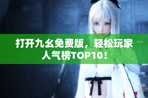 打开九幺免费版，轻松玩家人气榜TOP10！