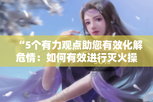“5个有力观点助您有效化解危情：如何有效进行灭火操作”