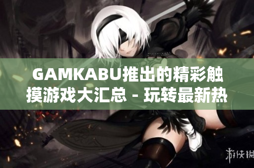 GAMKABU推出的精彩触摸游戏大汇总 - 玩转最新热门游戏，尽情享受触控乐趣