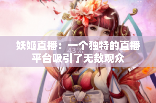 妖姬直播：一个独特的直播平台吸引了无数观众