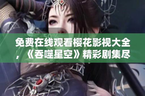 免费在线观看樱花影视大全，《吞噬星空》精彩剧集尽在手边