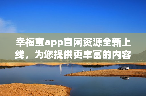 幸福宝app官网资源全新上线，为您提供更丰富的内容体验