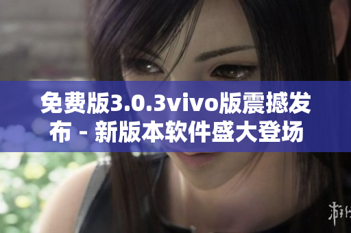 免费版3.0.3vivo版震撼发布 - 新版本软件盛大登场