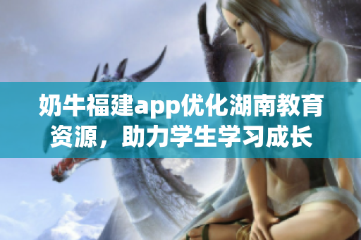 奶牛福建app优化湖南教育资源，助力学生学习成长