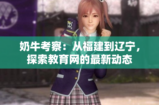 奶牛考察：从福建到辽宁，探索教育网的最新动态