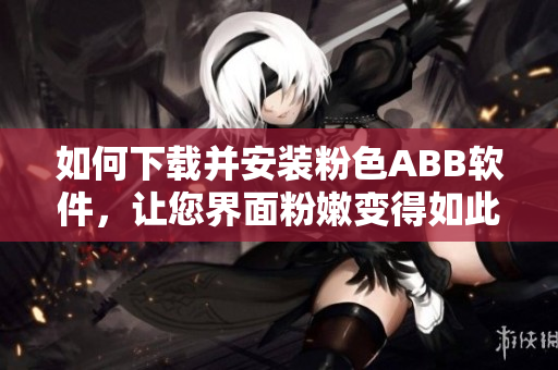 如何下载并安装粉色ABB软件，让您界面粉嫩变得如此简单