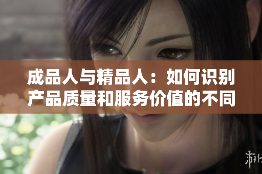 成品人与精品人：如何识别产品质量和服务价值的不同？