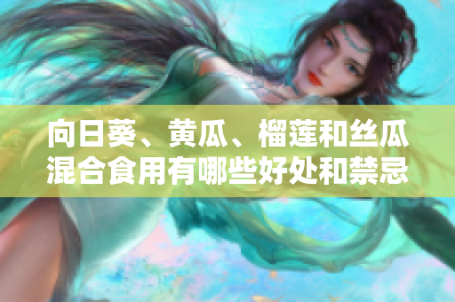向日葵、黄瓜、榴莲和丝瓜混合食用有哪些好处和禁忌？