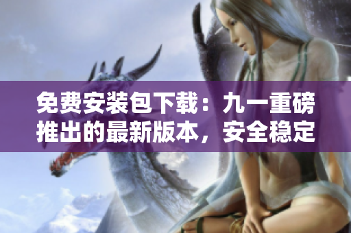 免费安装包下载：九一重磅推出的最新版本，安全稳定，功能全面，助力畅快游戏体验