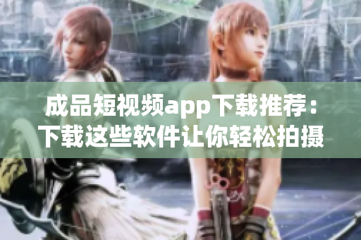 成品短视频app下载推荐：下载这些软件让你轻松拍摄编辑成片