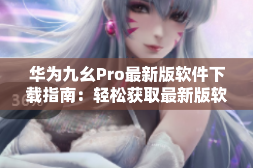 华为九幺Pro最新版软件下载指南：轻松获取最新版软件，享受新功能