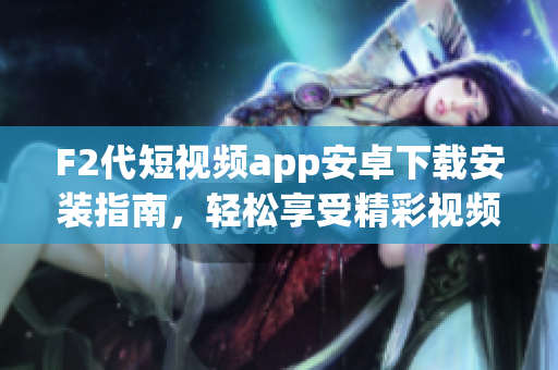 F2代短视频app安卓下载安装指南，轻松享受精彩视频创作并分享