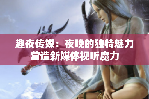 趣夜传媒：夜晚的独特魅力营造新媒体视听魔力