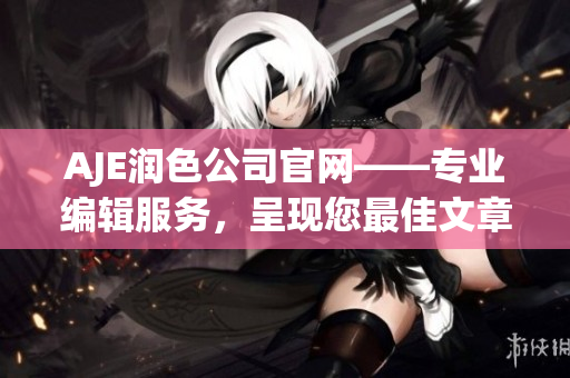 AJE润色公司官网——专业编辑服务，呈现您最佳文章