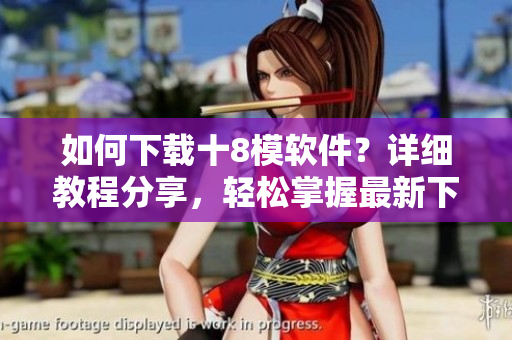 如何下载十8模软件？详细教程分享，轻松掌握最新下载方法