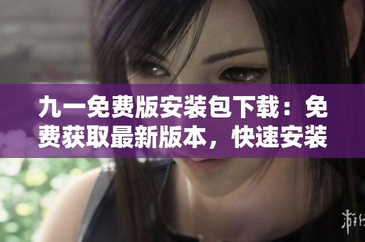 九一免费版安装包下载：免费获取最新版本，快速安装一键搞定