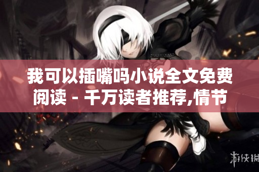 我可以插嘴吗小说全文免费阅读 - 千万读者推荐,情节精彩纷呈!