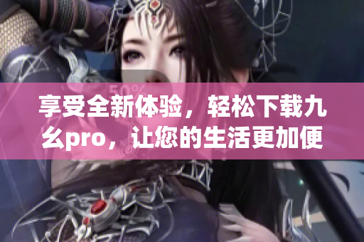 享受全新体验，轻松下载九幺pro，让您的生活更加便捷