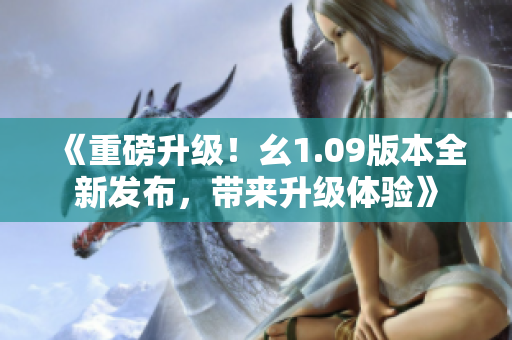 《重磅升级！幺1.09版本全新发布，带来升级体验》