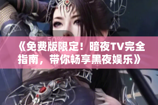 《免费版限定！暗夜TV完全指南，带你畅享黑夜娱乐》