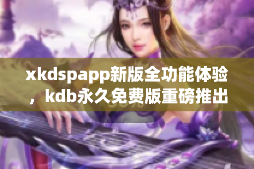 xkdspapp新版全功能体验，kdb永久免费版重磅推出