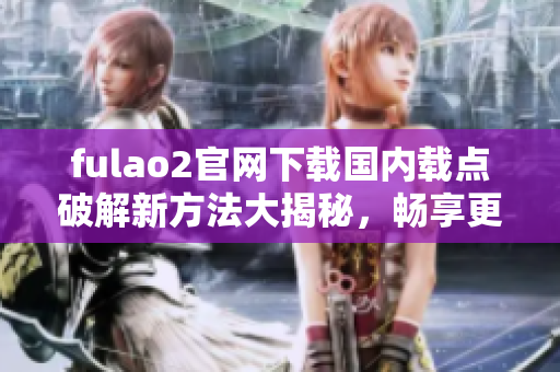 fulao2官网下载国内载点破解新方法大揭秘，畅享更新版本