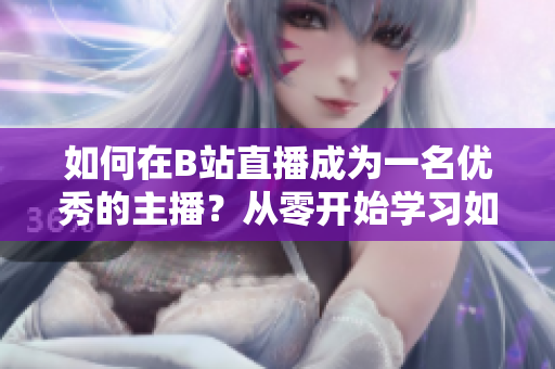 如何在B站直播成为一名优秀的主播？从零开始学习如何在B站进行直播！