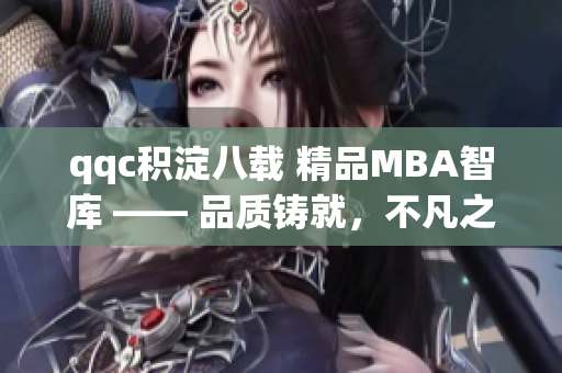 qqc积淀八载 精品MBA智库 —— 品质铸就，不凡之道