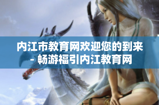 内江市教育网欢迎您的到来 - 畅游福引内江教育网