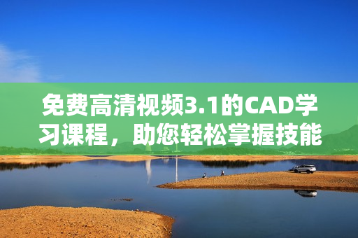 免费高清视频3.1的CAD学习课程，助您轻松掌握技能