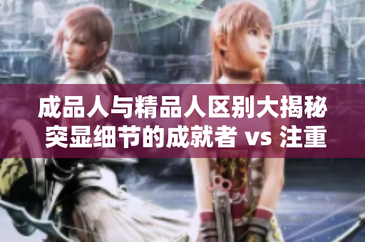 成品人与精品人区别大揭秘 突显细节的成就者 vs 注重品质的精英
