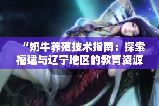 “奶牛养殖技术指南：探索福建与辽宁地区的教育资源网站”