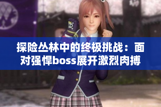 探险丛林中的终极挑战：面对强悍boss展开激烈肉搏