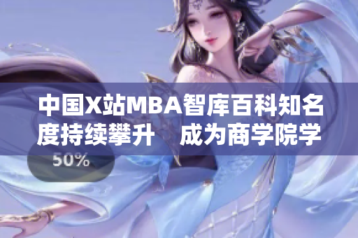 中国X站MBA智库百科知名度持续攀升　成为商学院学子们求知的热门去处
