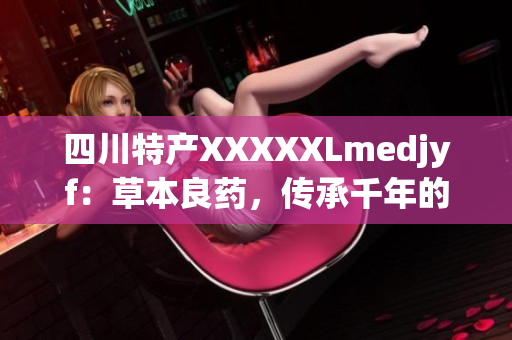 四川特产XXXXXLmedjyf：草本良药，传承千年的健康秘方