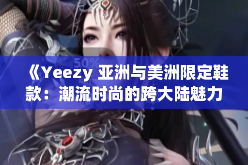 《Yeezy 亚洲与美洲限定鞋款：潮流时尚的跨大陆魅力》