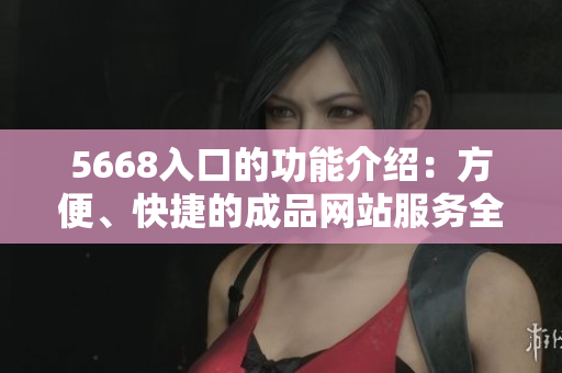 5668入口的功能介绍：方便、快捷的成品网站服务全方位解析