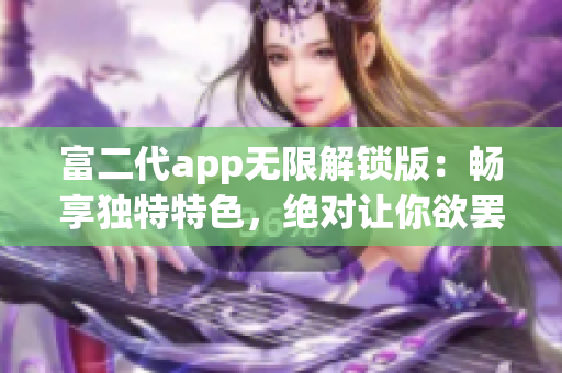 富二代app无限解锁版：畅享独特特色，绝对让你欲罢不能