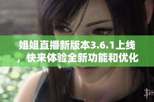 姐姐直播新版本3.6.1上线，快来体验全新功能和优化！