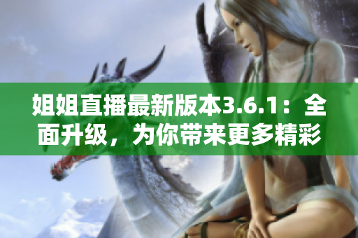 姐姐直播最新版本3.6.1：全面升级，为你带来更多精彩内容