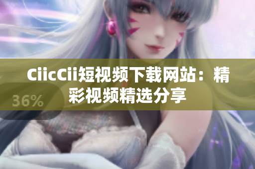 CiicCii短视频下载网站：精彩视频精选分享