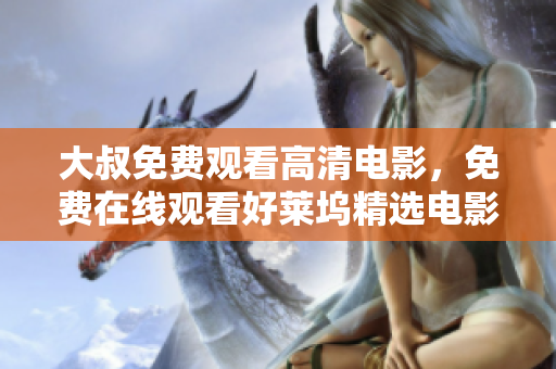 大叔免费观看高清电影，免费在线观看好莱坞精选电影