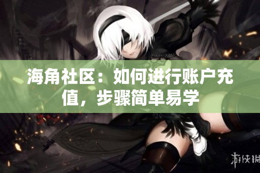 海角社区：如何进行账户充值，步骤简单易学
