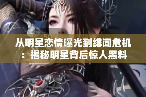 从明星恋情曝光到绯闻危机：揭秘明星背后惊人黑料