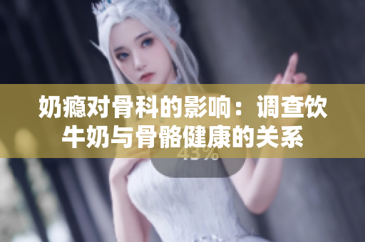 奶瘾对骨科的影响：调查饮牛奶与骨骼健康的关系