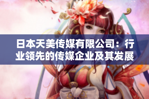 日本天美传媒有限公司：行业领先的传媒企业及其发展前景简介