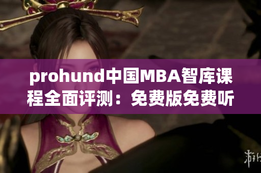 prohund中国MBA智库课程全面评测：免费版免费听，价值与实用并重