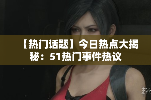 【热门话题】今日热点大揭秘：51热门事件热议