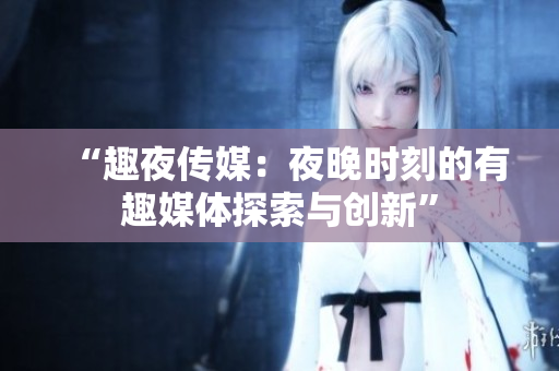 “趣夜传媒：夜晚时刻的有趣媒体探索与创新”