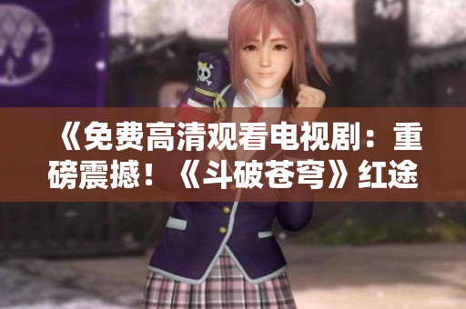 《免费高清观看电视剧：重磅震撼！《斗破苍穹》红途独播，超清畅享，影迷福利来袭！》